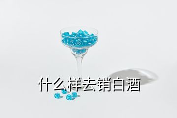 什么樣去銷(xiāo)白酒