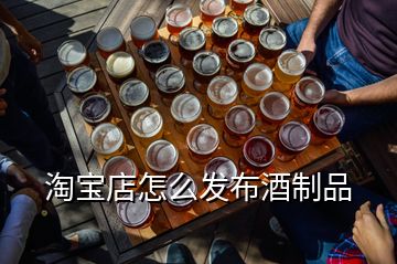 淘寶店怎么發(fā)布酒制品