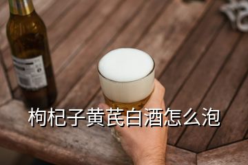 枸杞子黃芪白酒怎么泡