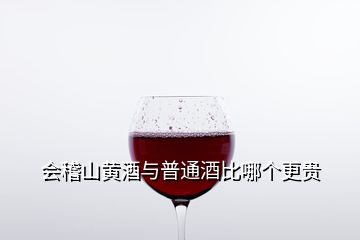 會(huì)稽山黃酒與普通酒比哪個(gè)更貴