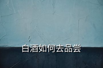 白酒如何去品嘗