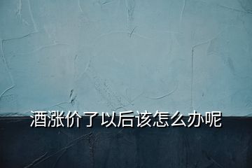 酒漲價(jià)了以后該怎么辦呢