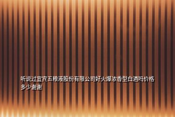 聽(tīng)說(shuō)過(guò)宜賓五糧液股份有限公司好火爆濃香型白酒嗎價(jià)格多少謝謝