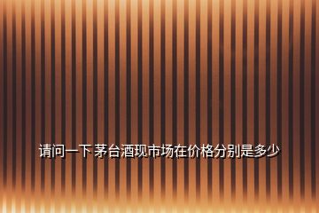 請(qǐng)問(wèn)一下 茅臺(tái)酒現(xiàn)市場(chǎng)在價(jià)格分別是多少