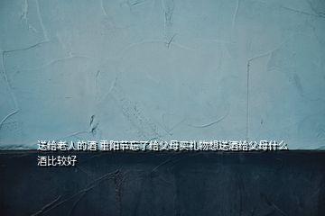 送給老人的酒 重陽節(jié)忘了給父母買禮物想送酒給父母什么酒比較好