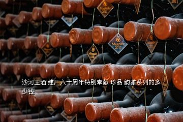 沙河王酒 建廠六十周年特別奉獻(xiàn) 珍品 韻雅系列的多少錢