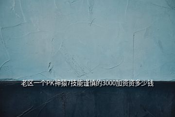 老區(qū)一個PK神猿7技能謹慎的3000加資資多少錢