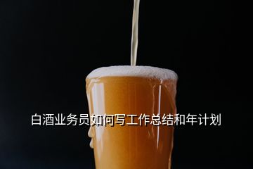 白酒業(yè)務(wù)員如何寫工作總結(jié)和年計(jì)劃