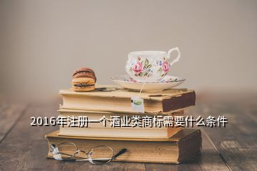 2016年注冊一個酒業(yè)類商標(biāo)需要什么條件