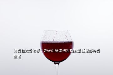 清香和濃香酒哪個(gè)更好對(duì)身體傷害指數(shù)最低是那種香型酒