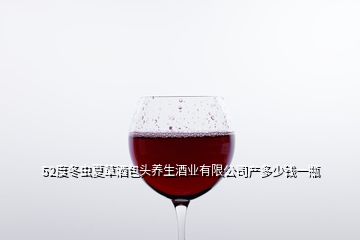 52度冬蟲夏草酒包頭養(yǎng)生酒業(yè)有限公司產(chǎn)多少錢一瓶