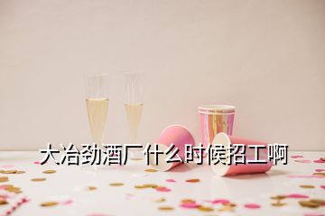 大冶勁酒廠什么時(shí)候招工啊