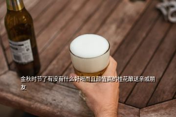 金秋時(shí)節(jié)了有沒有什么好喝而且顏值高的桂花釀送親戚朋友