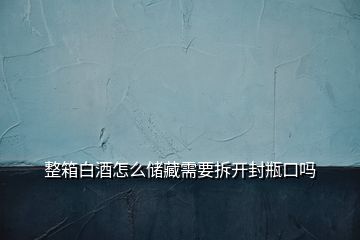 整箱白酒怎么儲(chǔ)藏需要拆開封瓶口嗎