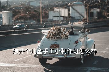 想開個(gè)兒童手工小制作班怎么樣