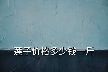 蓮子價(jià)格多少錢一斤