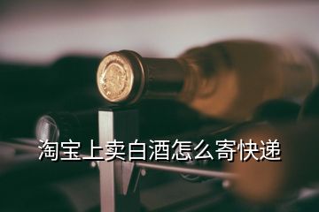 淘寶上賣(mài)白酒怎么寄快遞