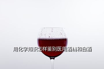 用化學知識怎樣鑒別醫(yī)用酒精和白酒