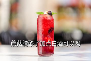 蘑菇腌酸了加點(diǎn)白酒可以嗎