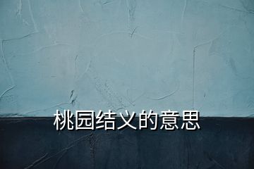 桃園結(jié)義的意思