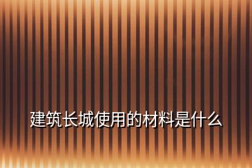 建筑長城使用的材料是什么