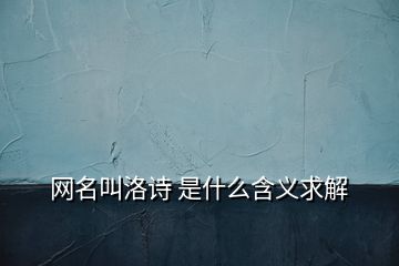 網(wǎng)名叫洛詩(shī) 是什么含義求解