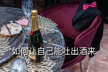 如何讓自己能吐出酒來(lái)