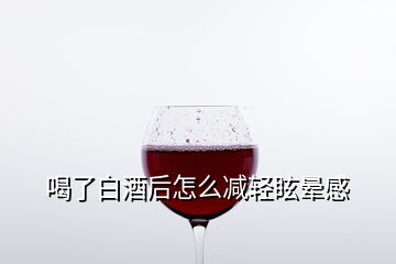 喝了白酒后怎么減輕眩暈感