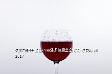 久霸TV國王寶盒Anna潘多拉魔盒全有呢 你要嗎 kil 2017