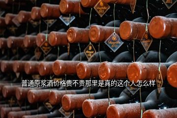 普通原漿酒價(jià)格貴不貴那里是真的這個(gè)人怎么樣