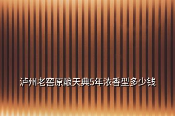 瀘州老窖原釀天典5年濃香型多少錢(qián)