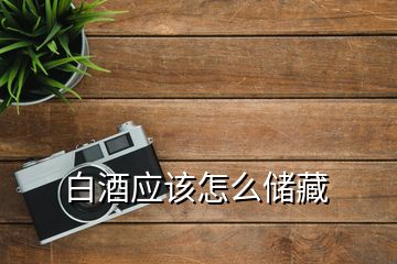 白酒應(yīng)該怎么儲藏