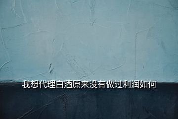 我想代理白酒原來沒有做過利潤如何