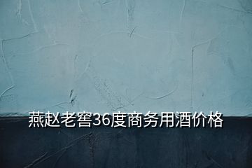 燕趙老窖36度商務(wù)用酒價格