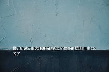 最近聽說云南大理洱海附近蓋了很多別墅請(qǐng)問叫什么名字