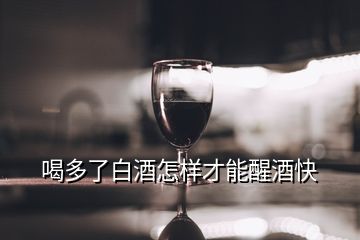 喝多了白酒怎樣才能醒酒快