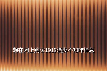 想在網(wǎng)上購(gòu)買1919酒類不知咋樣急