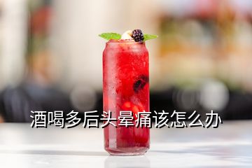 酒喝多后頭暈痛該怎么辦