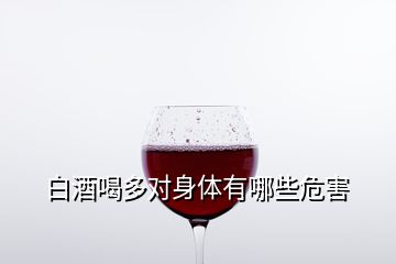 白酒喝多對身體有哪些危害