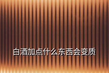 白酒加點(diǎn)什么東西會(huì)變質(zhì)