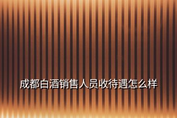 成都白酒銷售人員收待遇怎么樣