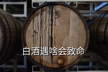 白酒遇啥會(huì)致命