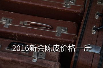 2016新會陳皮價(jià)格一斤