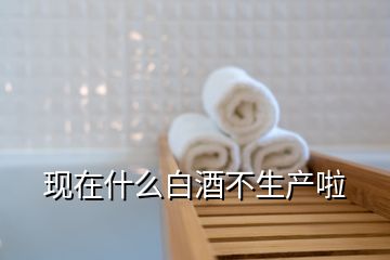 現(xiàn)在什么白酒不生產(chǎn)啦