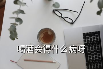 喝酒會(huì)得什么病呀