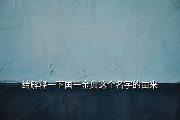 給解釋一下國(guó)一金典這個(gè)名字的由來(lái)