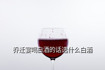 喬遷宴喝白酒的話選什么白酒