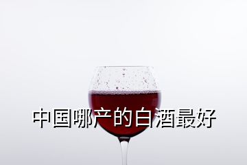 中國(guó)哪產(chǎn)的白酒最好