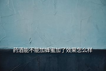 藥酒能不能加蜂蜜加了效果怎么樣