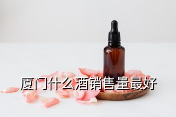 廈門什么酒銷售量最好